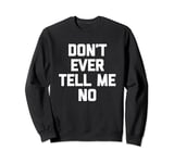 Don't Ever Tell Me No - Funny Saying Sarcastic Humor Novelty Sweatshirt