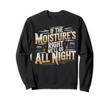 If The Moisture's Right We'll Go All Night Humorous Farmers Sweatshirt