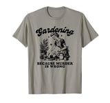 Gardening Because Murder Is Wrong, Gardening Funny Meme T-Shirt