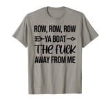 Row Row Row Ya Boat The Fuck Away From Me T-Shirt