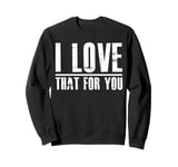 I love that for you For Man And Women Sweatshirt