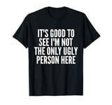 It's Good To See I'm Not The Only Ugly Person Here T-Shirt