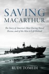 Saving MacArthur  The Story of America&#039;s Most Daring Naval Rescue, and of the Men it Left Behind