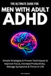 The Ultimate Guide For Men With Adult ADHD: Simple Strategies & Proven Techniques to Improve Focus, Increase Productivity, Manage Symptoms & Thrive in Life