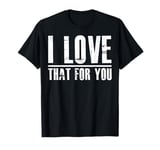 I love that for you For Man And Women T-Shirt