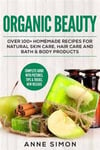 Organic Beauty: Over 100+ Homemade Recipes for Natural Skin Care, Hair Care and Bath & Body Products