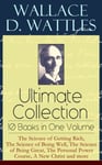 Wallace D. Wattles Ultimate Collection - 10 Books in One Volume: The Science of Getting Rich, The Science of Being Well, The Science of Being Great, The Personal Power Course, A New Christ and more