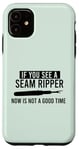 iPhone 11 IF YOU SEE A SEAM RIPPER NOW IS NOT A GOOD TIME Sewing Meme Case