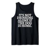 Funny Saying It's not drinking alone if the Dog is Home Joke Tank Top