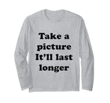 Take a Picture, It'll Last Longer Long Sleeve T-Shirt