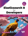 Elasticsearch 8 for Developers  A beginner&#039;s guide to indexing, analyzing, searching, and aggregating data