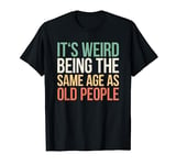 Its Weird Being The Same Age As Old People T-Shirt