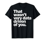 That Wasn't Very Data Driven Of You Data Science Analytics T-Shirt