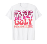 It's Good to See I'm Not The Only Ugly Person Here T-Shirt