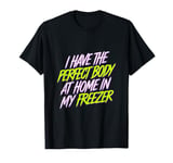 I Have The Perfect Body At Home In My Freezer |--- T-Shirt