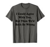 I Could Agree With You But Then We'd Both Be Wrong T-Shirt