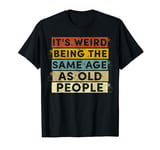 Its Weird Being The Same Age As Old People T-Shirt