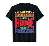 I Have The Perfect Body At Home In My Freezer T-Shirt