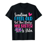 Sometimes I Feel Old But Then I Realize My Sister Is Older T-Shirt