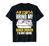 If I Can't Bring My Geiger Counter I'm Not Going Nuclear T-Shirt