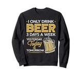 I Only Drink Beer 3 Days A Week Yesterday Today And Tomorrow Sweatshirt