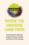 Where the Universe Came From  How Einstein&#039;s relativity unlocks the past, present and future of the cosmos