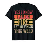 Yes I Know I Am On Fire Let Me Finish - Funny Welder Welding T-Shirt