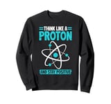 Science Think Like A Proton Stay Positive Scientist Sweatshirt