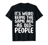 It's Weird Being The Same Age As Old People T-Shirt