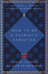 How to Be a Patriotic Christian – Love of Country as Love of Neighbor