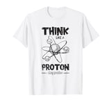 Think Like A Proton And Stay Positive T-Shirt