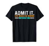 Admit It Life Would Be Boring Without Me Funny For Women Men T-Shirt