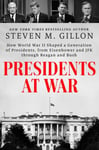 Presidents at War  How World War II Shaped a Generation of Presidents, from Eisenhower and JFK through Reagan and Bush