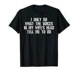 I only do what the voices in my wife's head tell me to do T-Shirt