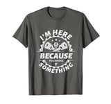 Funny Mechanic Saying I'm Here Because You Broke Something T-Shirt