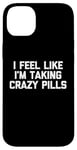 iPhone 14 Plus I Feel Like I'm Taking Crazy Pills - Funny Saying Sarcastic Case