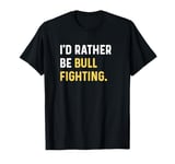 I'd Rather Be Bull Fighting - Rodeo Farm Farmer Farming T-Shirt