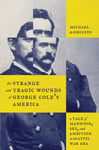 The Strange and Tragic Wounds of George Cole&#039;s America  A Tale of Manhood, Sex, and Ambition in the Civil War Era