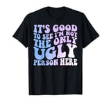 It's Good to See I'm Not The Only Ugly Person Here T-Shirt