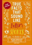 True Facts That Sound Like Bull$#*t: Sports  500 GameChanging Facts from Out of Left Field