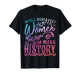 Women - Well Behaved Women Seldom Make History - Feminism T-Shirt