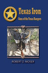 Wild Horse Press Professor Robert Moser Texas Iron: The Guns of the Rangers