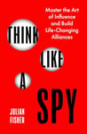 Think Like a Spy: Master the Art of Influence and Build Life-Changing Alliances