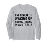 I'm tired of waking up and not being in Australia Long Sleeve T-Shirt