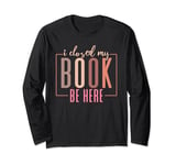 I Closed My Book To Be Here Book Lover Funny Quote Long Sleeve T-Shirt