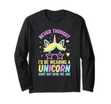 Never Thought I'd Be Wearing A Unicorn Shirt But Here We Are Long Sleeve T-Shirt