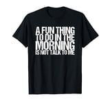 A Fun Thing To Do In The Morning Is Not Talk To Me T-Shirt