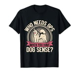 Who Needs GPS When You Have Dog Sense Mushing T-Shirt