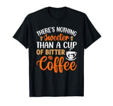 There's Nothing Sweeter Than A Cup Of Bitter Coffee T-Shirt