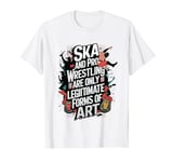 Ska And Pro Wrestling Are The Only Legitimate Forms Of Art T-Shirt